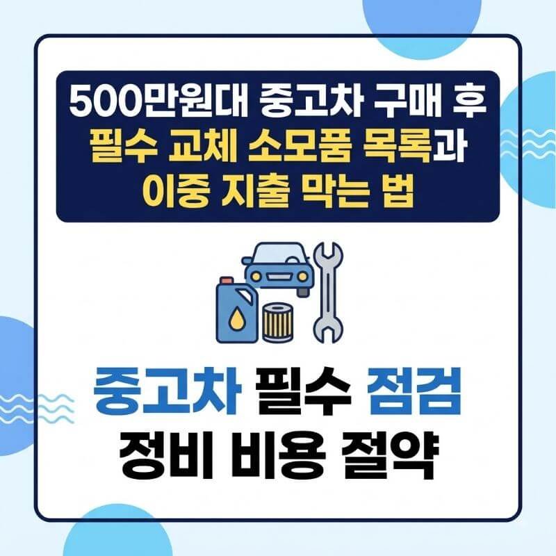 500만원대 중고차 구매 후 필수 교체 소모품 목록과 이중 지출 막는 법