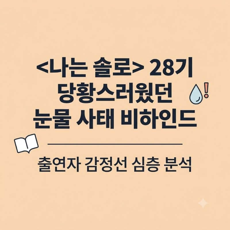 나는 솔로 28기 당황스러웠던 눈물 사태 비하인드와 출연자 감정선 심층 분석