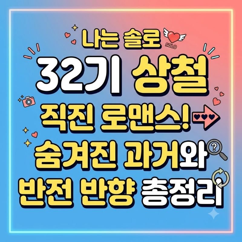 나는 솔로 32기 상철, 직진 로맨스에 숨겨진 과거와 반전 반향 총정리