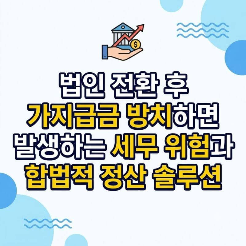 법인 전환 후 가지급금 방치하면 발생하는 세무 위험과 합법적 정산 솔루션