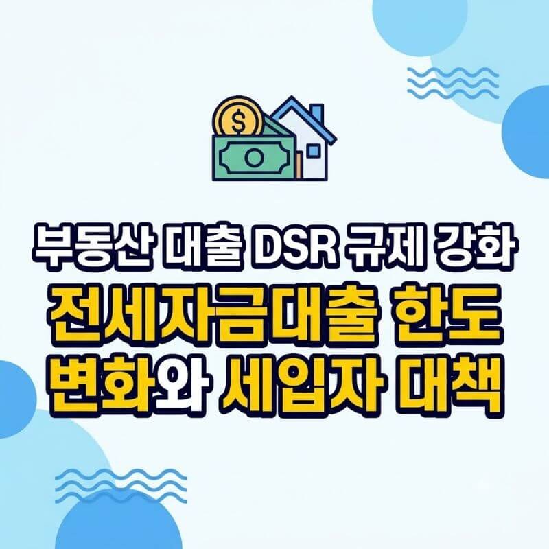 부동산 대출 DSR 규제 강화 속 전세자금대출 한도 변화와 세입자 대책