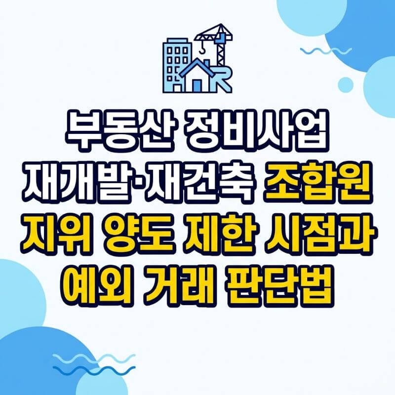 부동산 정비사업 재개발·재건축 조합원 지위 양도 제한 시점과 예외 거래 판단법