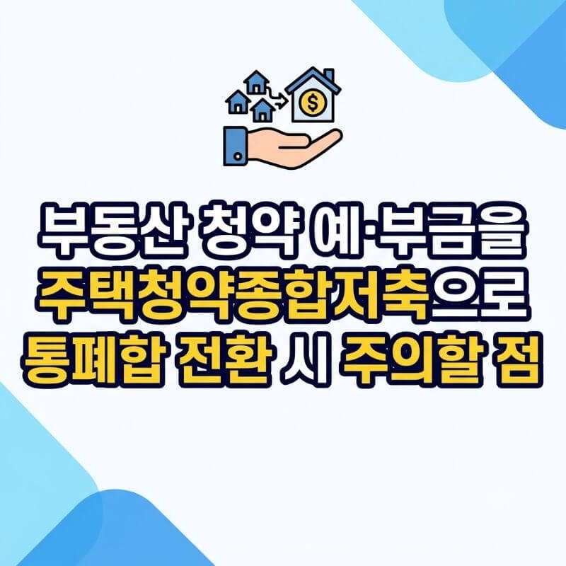 부동산 청약 예·부금을 주택청약종합저축으로 통폐합 전환 시 주의할 점