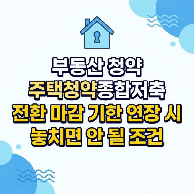 부동산 청약 주택청약종합저축 전환 마감 기한 연장 시 놓치면 안 될 조건