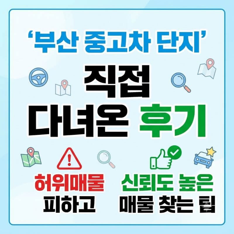 부산중고차 단지 직접 다녀온 후기 허위매물 피하고 신뢰도 높은 매물 찾는 팁