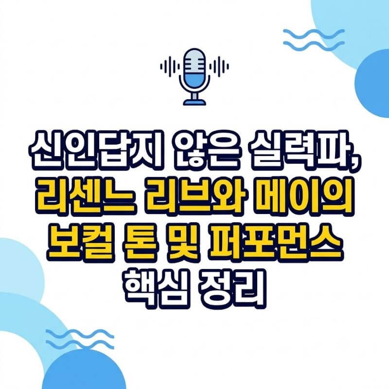 신인답지 않은 실력파, 리센느 리브와 메이의 보컬 톤 및 퍼포먼스 핵심 정리
