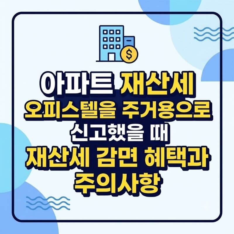 아파트 재산세 오피스텔을 주거용으로 신고했을 때 재산세 감면 혜택과 주의사항