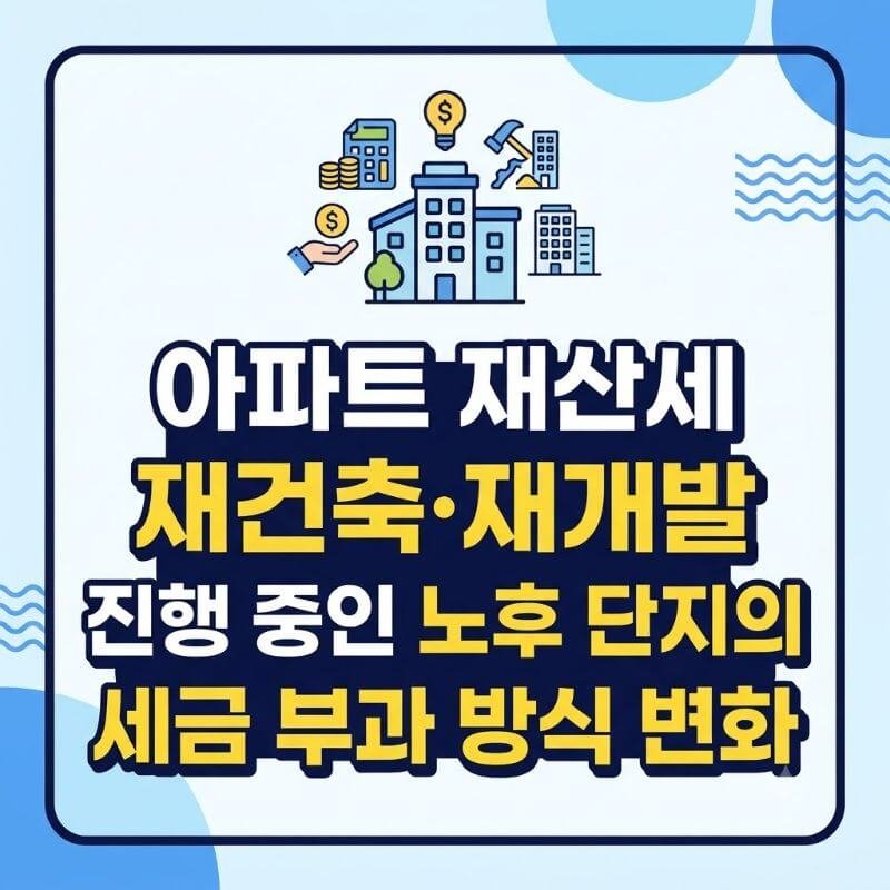 아파트 재산세 재건축·재개발 진행 중인 노후 단지의 세금 부과 방식 변화