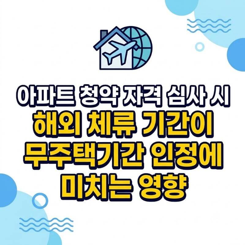 아파트 청약 자격 심사 시 해외 체류 기간이 무주택기간 인정에 미치는 영향