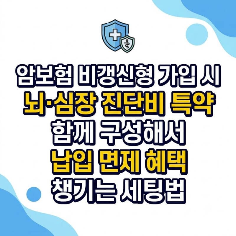 암보험 비갱신형 가입 시 뇌·심장 진단비 특약 함께 구성해서 납입 면제 혜택 챙기는 세팅법