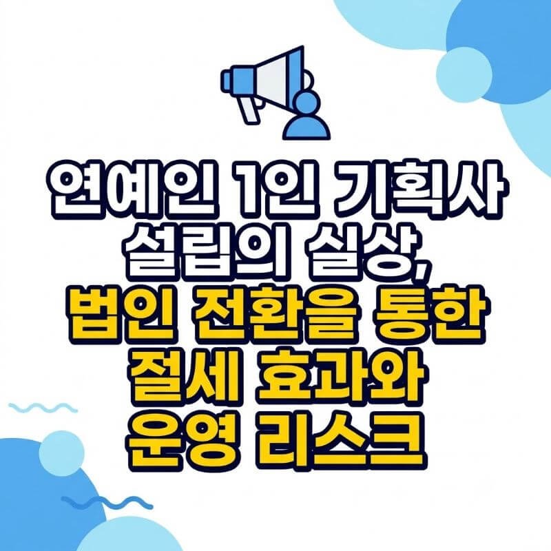 연예인 1인 기획사 설립의 실상, 법인 전환을 통한 절세 효과와 운영 리스크