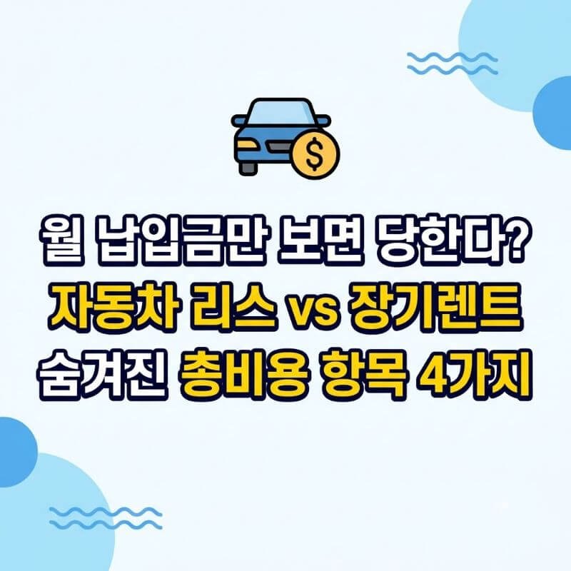 월 납입금만 보면 당한다 자동차 리스 vs 장기렌트 숨겨진 총비용 항목 4가지