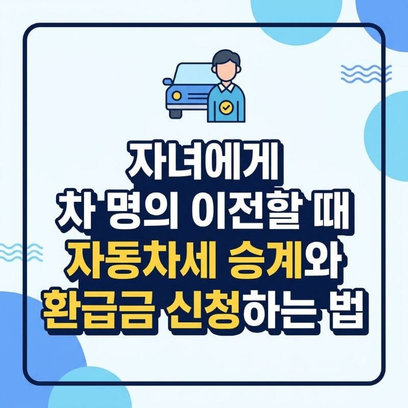 자녀에게 차 명의 이전할 때 자동차세 승계와 환급금 신청하는 법