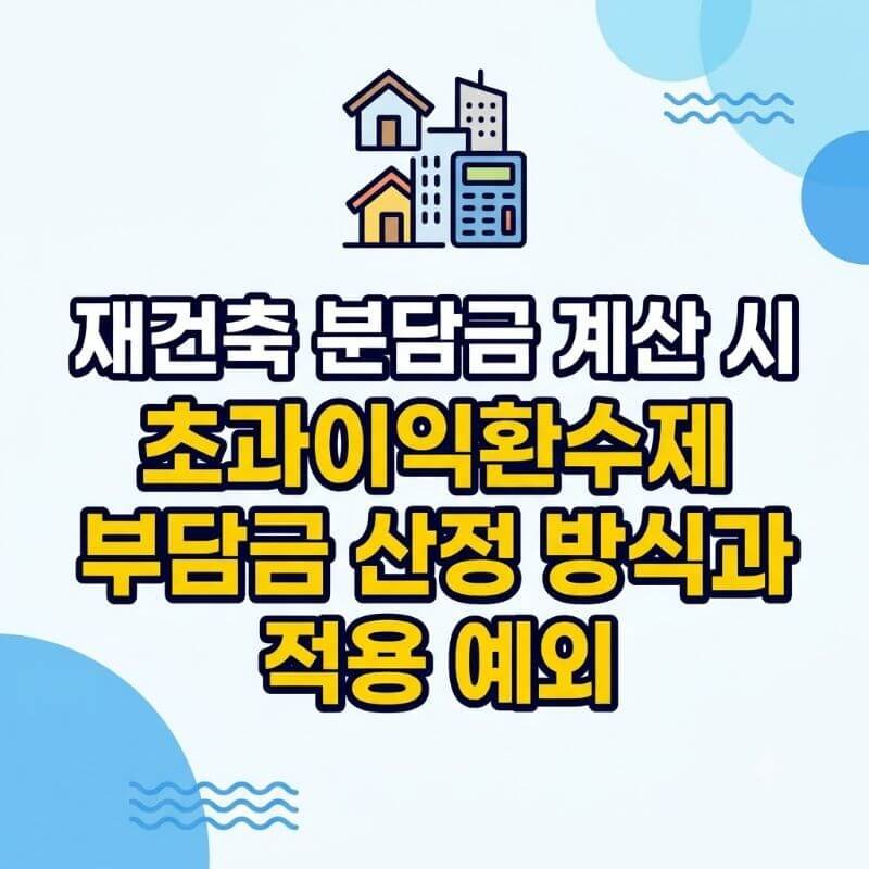 재건축 분담금 계산 시 초과이익환수제(재초환) 부담금 산정 방식과 적용 예외