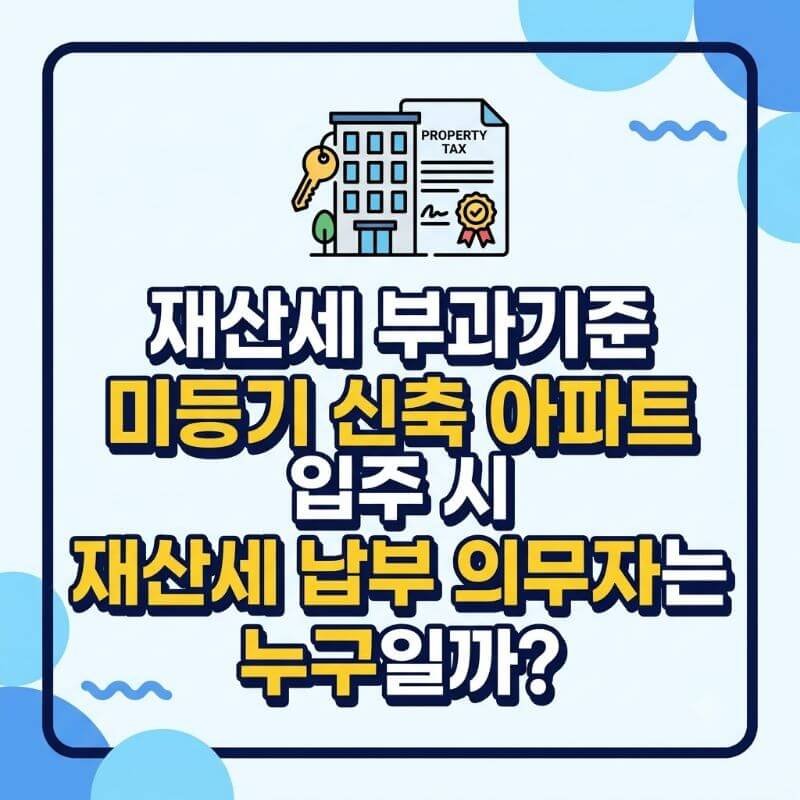 재산세 부과기준 미등기 신축 아파트 입주 시 재산세 납부 의무자는 누구일까