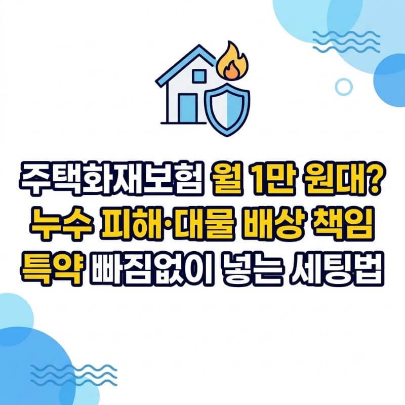 주택화재보험 월 1만 원대 누수 피해·대물 배상 책임 특약 빠짐없이 넣는 세팅법