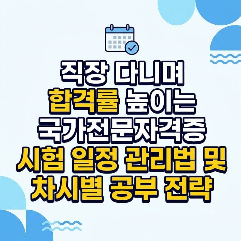 직장 다니며 합격률 높이는 국가전문자격증 시험 일정 관리법 및 차시별 공부 전략