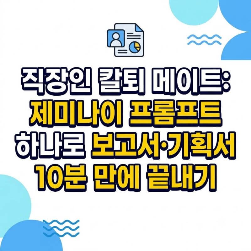 직장인 칼퇴 메이트 제미나이 프롬프트 하나로 보고서·기획서 10분 만에 끝내기
