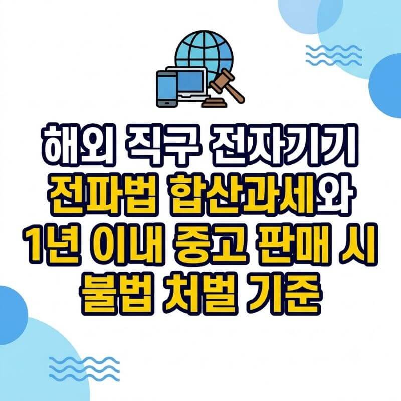 해외 직구 전자기기 전파법 합산과세와 1년 이내 중고 판매 시 불법 처벌 기준