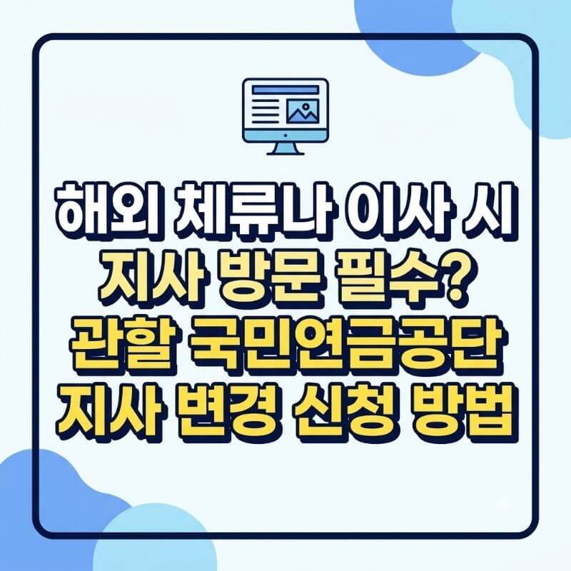 해외 체류나 이사 시 지사 방문 필수 관할 국민연금공단 지사 변경 신청 방법