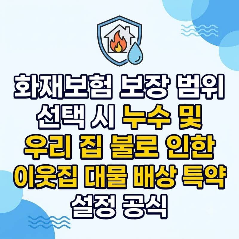 화재보험 보장 범위 선택 시 누수 및 우리 집 불로 인한 이웃집 대물 배상 특약 설정 공식