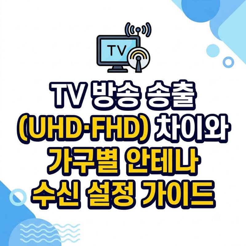 TV 방송 송출 방식(UHD·FHD) 차이와 가구별 안테나 수신 설정 가이드