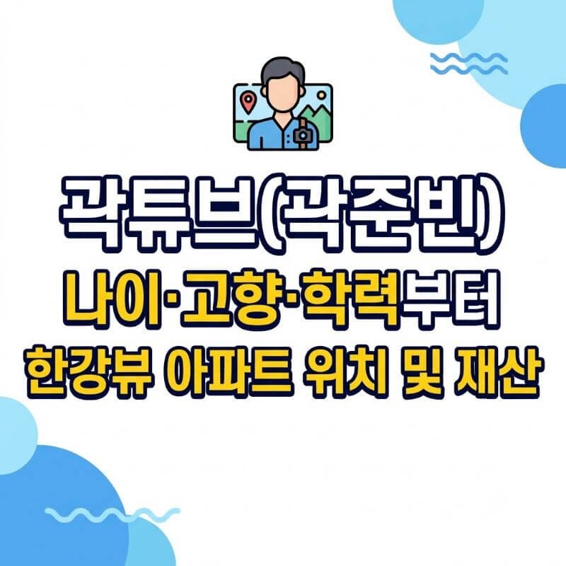 곽튜브(곽준빈) 나이·고향·학력부터 한강뷰 아파트 위치 및 재산