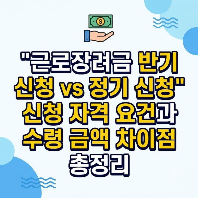 근로장려금 반기 신청 vs 정기 신청 신청 자격 요건과 수령 금액 차이점 총정리