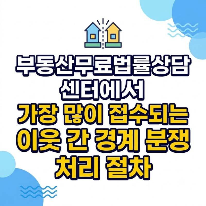 부동산무료법률상담 센터에서 가장 많이 접수되는 이웃 간 경계 분쟁 처리 절차