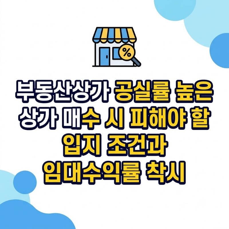 부동산상가 공실률 높은 상가 매수 시 피해야 할 입지 조건과 임대수익률 착시