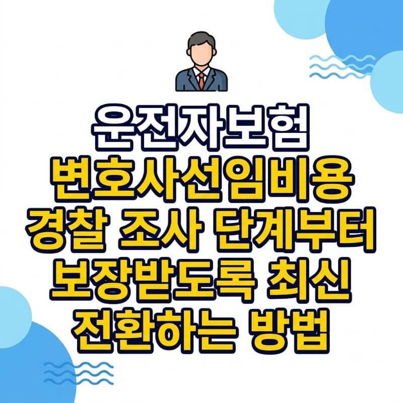 운전자보험 변호사선임비용 경찰 조사 단계부터 보장받도록 최신 약관 전환하는 방법