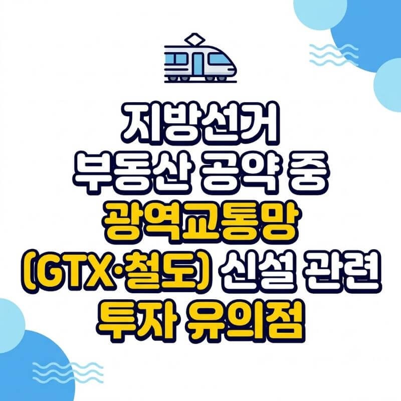 지방선거부동산 공약 중 광역교통망(GTX·철도) 신설 관련 투자 유의점